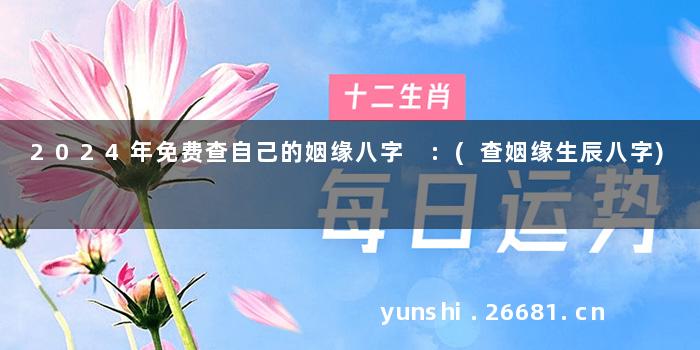 2024年免费查自己的姻缘八字 :(查姻缘生辰八字)